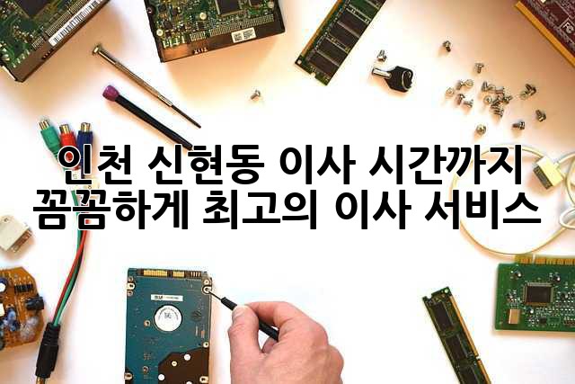 인천 신현동 이사, 시간까지 꼼꼼하게! 최고의 이사 서비스