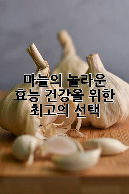 마늘의 놀라운 효능: 건강을 위한 최고의 선택