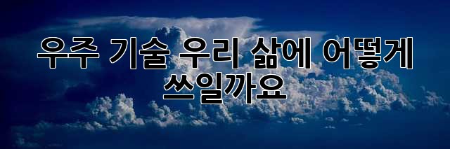 우주 기술, 우리 삶에 어떻게 쓰일까요?