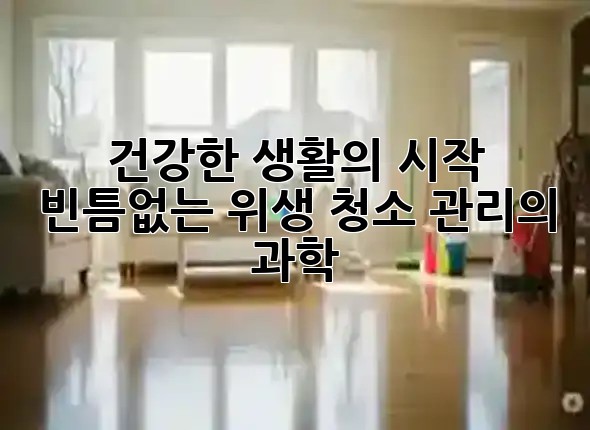 건강한 생활의 시작, 빈틈없는 위생 청소 관리의 과학 🏡✨