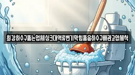 최강하수구뚫는업체싱크대역류변기막힘뚫음하수구배관고압세척