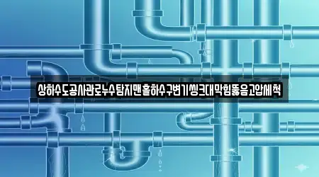 상하수도공사관로누수탐지맨홀하수구변기씽크대막힘뚫음고압세척
