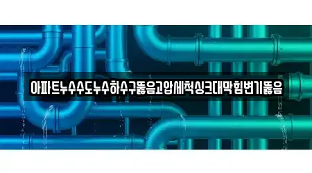 아파트누수수도누수하수구뚫음고압세척싱크대막힘변기뚫음