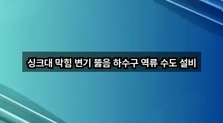 싱크대 막힘 변기 뚫음 하수구 역류 수도 설비